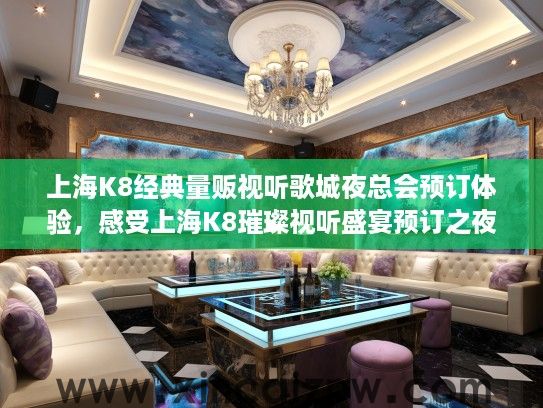 上海K8经典量贩视听歌城夜总会预订体验,感受上海K8璀璨视听盛宴预订之夜的独特魅力 上海K8经典量贩视听歌城夜总会预订体验,感受上海K8璀璨视听盛宴预订之夜的独特魅力