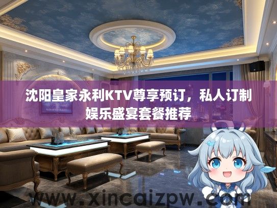 沈阳皇家永利KTV尊享预订,私人订制娱乐盛宴套餐推荐 沈阳皇家永利KTV尊享预订,私人订制娱乐盛宴套餐推荐