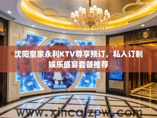 沈阳皇家永利KTV尊享预订,私人订制娱乐盛宴套餐推荐 沈阳皇家永利KTV尊享预订,私人订制娱乐盛宴套餐推荐