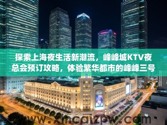 探索上海夜生活新潮流,峰峰城KTV夜总会预订攻略,体验繁华都市的峰峰三号酒吧魅力 探索上海夜生活新潮流,峰峰城KTV夜总会预订攻略,体验繁华都市的峰峰三号酒吧魅力