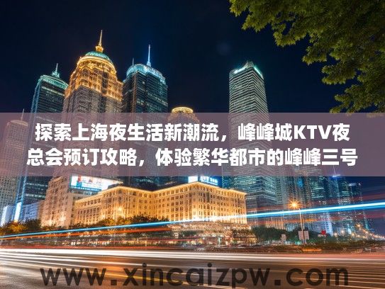 探索上海夜生活新潮流,峰峰城KTV夜总会预订攻略,体验繁华都市的峰峰三号酒吧魅力 探索上海夜生活新潮流,峰峰城KTV夜总会预订攻略,体验繁华都市的峰峰三号酒吧魅力