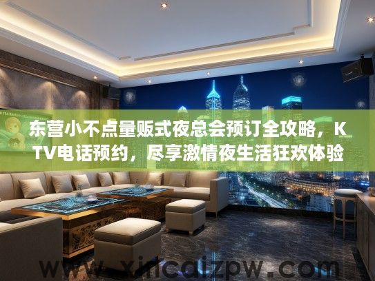 东营小不点量贩式夜总会预订全攻略,KTV电话预约,尽享激情夜生活狂欢体验! 东营小不点量贩式夜总会预订全攻略,KTV电话预约,尽享激情夜生活狂欢体验!