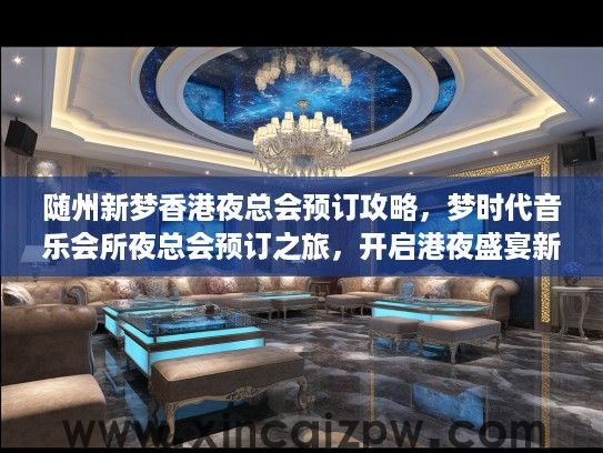 随州新梦香港夜总会预订攻略，梦时代音乐会所夜总会预订之旅，开启港夜盛宴新篇章！