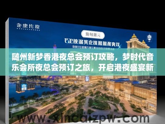 随州新梦香港夜总会预订攻略，梦时代音乐会所夜总会预订之旅，开启港夜盛宴新篇章！