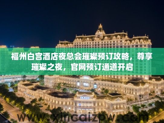 福州白宫酒店夜总会璀璨预订攻略,尊享璀璨之夜,官网预订通道开启 福州白宫酒店夜总会璀璨预订攻略,尊享璀璨之夜,官网预订通道开启