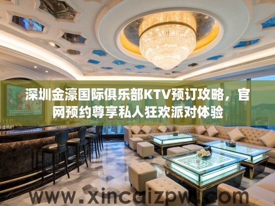 深圳金濠国际俱乐部KTV预订攻略，官网预约尊享私人狂欢派对体验