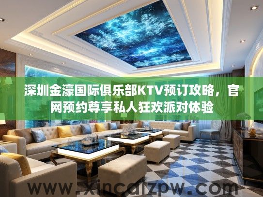 深圳金濠国际俱乐部KTV预订攻略，官网预约尊享私人狂欢派对体验