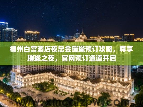 福州白宫酒店夜总会璀璨预订攻略,尊享璀璨之夜,官网预订通道开启 福州白宫酒店夜总会璀璨预订攻略,尊享璀璨之夜,官网预订通道开启