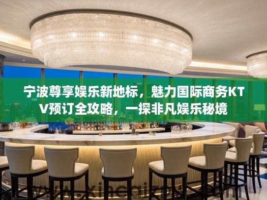 宁波尊享娱乐新地标，魅力国际商务KTV预订全攻略，一探非凡娱乐秘境