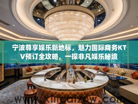 宁波尊享娱乐新地标，魅力国际商务KTV预订全攻略，一探非凡娱乐秘境