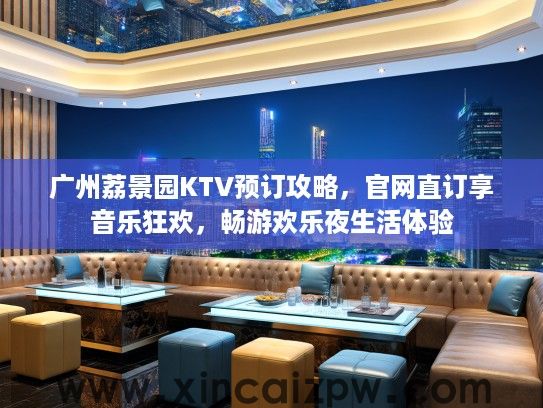 广州荔景园KTV预订攻略，官网直订享音乐狂欢，畅游欢乐夜生活体验