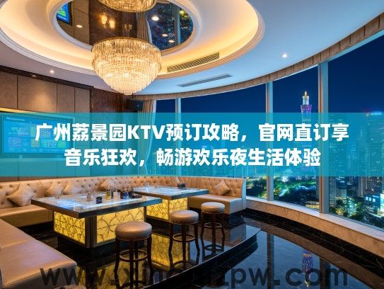 广州荔景园KTV预订攻略，官网直订享音乐狂欢，畅游欢乐夜生活体验