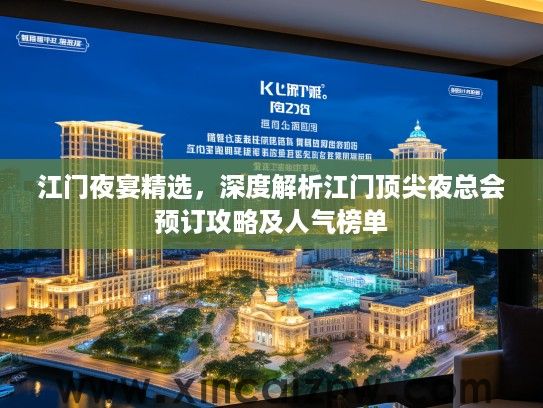 江门夜宴精选，深度解析江门顶尖夜总会预订攻略及人气榜单