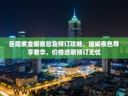 岳阳紫金阁夜总会预订攻略，璀璨夜色尊享奢华，价格透明预订无忧