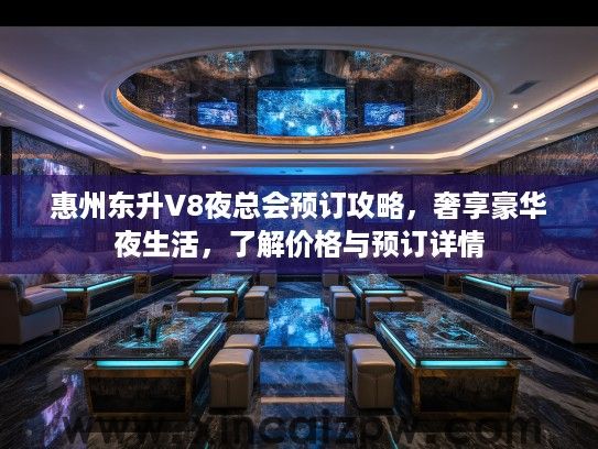 惠州东升V8夜总会预订攻略，奢享豪华夜生活，了解价格与预订详情