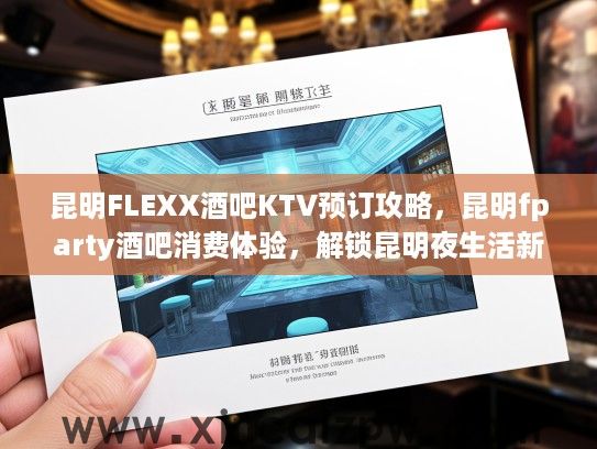 昆明FLEXX酒吧KTV预订攻略，昆明fparty酒吧消费体验，解锁昆明夜生活新地标狂欢秘籍