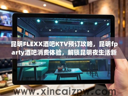 昆明FLEXX酒吧KTV预订攻略，昆明fparty酒吧消费体验，解锁昆明夜生活新地标狂欢秘籍