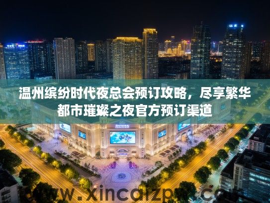 温州缤纷时代夜总会预订攻略,尽享繁华都市璀璨之夜官方预订渠道 温州缤纷时代夜总会预订攻略,尽享繁华都市璀璨之夜官方预订渠道