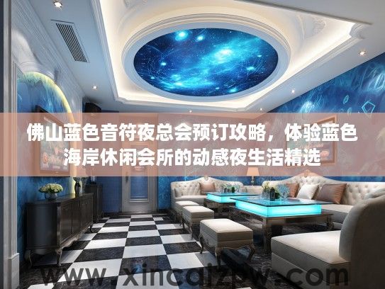 佛山蓝色音符夜总会预订攻略，体验蓝色海岸休闲会所的动感夜生活精选