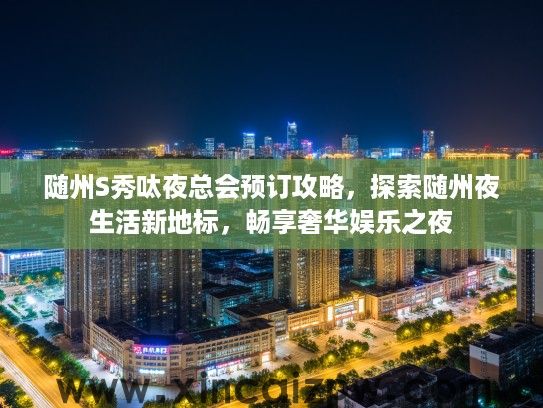 随州S秀呔夜总会预订攻略，探索随州夜生活新地标，畅享奢华娱乐之夜