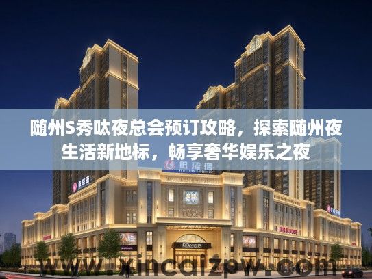 随州S秀呔夜总会预订攻略，探索随州夜生活新地标，畅享奢华娱乐之夜