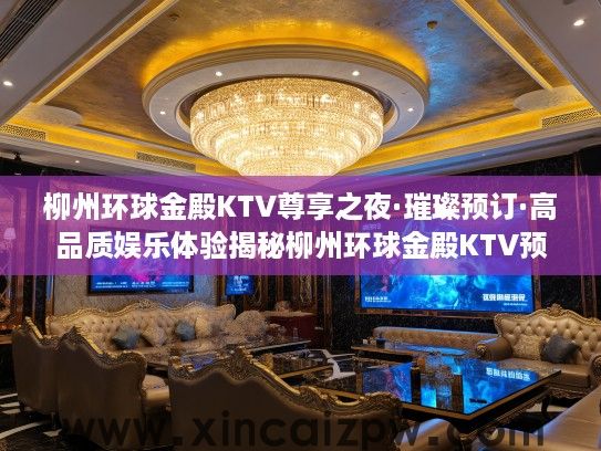 柳州环球金殿KTV尊享之夜·璀璨预订·高品质娱乐体验揭秘柳州环球金殿KTV预订优惠价格与精彩预订流程