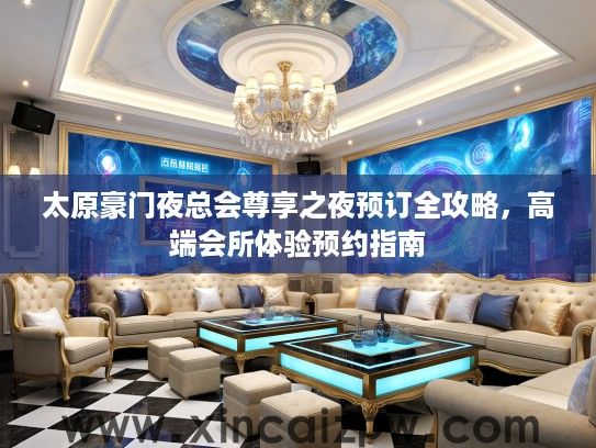 太原豪门夜总会尊享之夜预订全攻略，高端会所体验预约指南