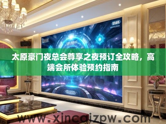 太原豪门夜总会尊享之夜预订全攻略，高端会所体验预约指南