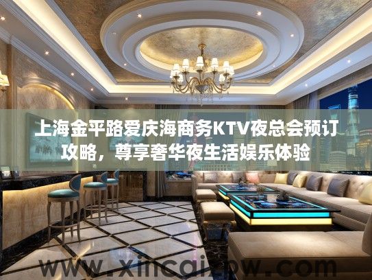 上海金平路爱庆海商务KTV夜总会预订攻略，尊享奢华夜生活娱乐体验