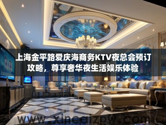 上海金平路爱庆海商务KTV夜总会预订攻略，尊享奢华夜生活娱乐体验