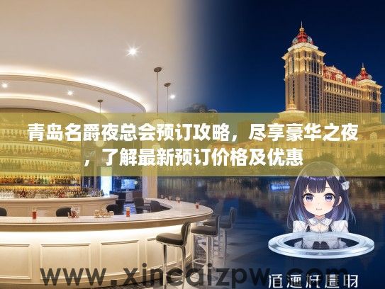 青岛名爵夜总会预订攻略，尽享豪华之夜，了解最新预订价格及优惠