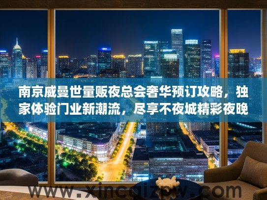 南京威曼世量贩夜总会奢华预订攻略，独家体验门业新潮流，尽享不夜城精彩夜晚