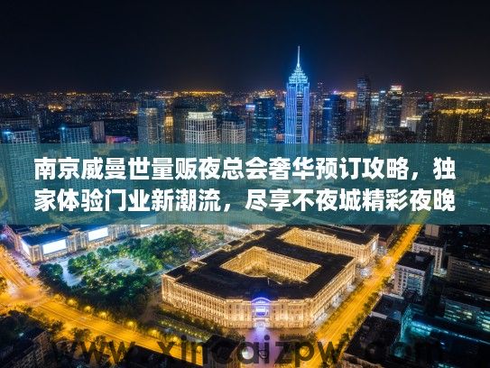 南京威曼世量贩夜总会奢华预订攻略，独家体验门业新潮流，尽享不夜城精彩夜晚