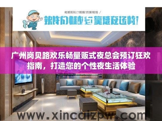 广州岗贝路欢乐畅量贩式夜总会预订狂欢指南，打造您的个性夜生活体验