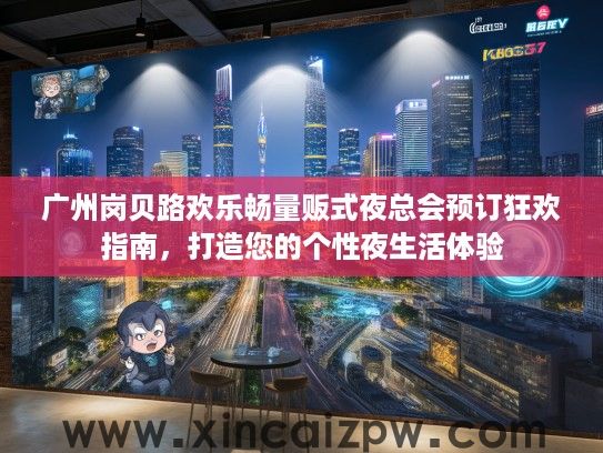 广州岗贝路欢乐畅量贩式夜总会预订狂欢指南，打造您的个性夜生活体验