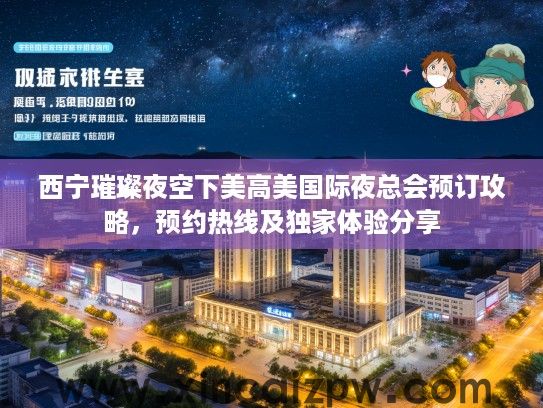 西宁璀璨夜空下美高美国际夜总会预订攻略，预约热线及独家体验分享