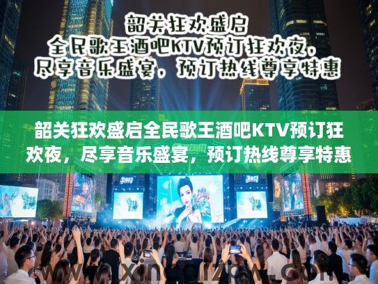 韶关狂欢盛启全民歌王酒吧KTV预订狂欢夜，尽享音乐盛宴，预订热线尊享特惠！
