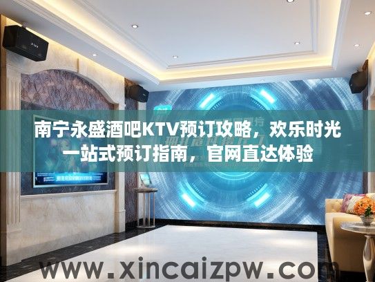 南宁永盛酒吧KTV预订攻略，欢乐时光一站式预订指南，官网直达体验