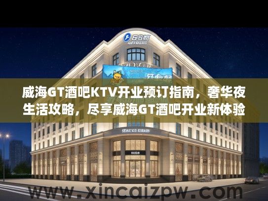 威海GT酒吧KTV开业预订指南,奢华夜生活攻略,尽享威海GT酒吧开业新体验 威海GT酒吧KTV开业预订指南,奢华夜生活攻略,尽享威海GT酒吧开业新体验