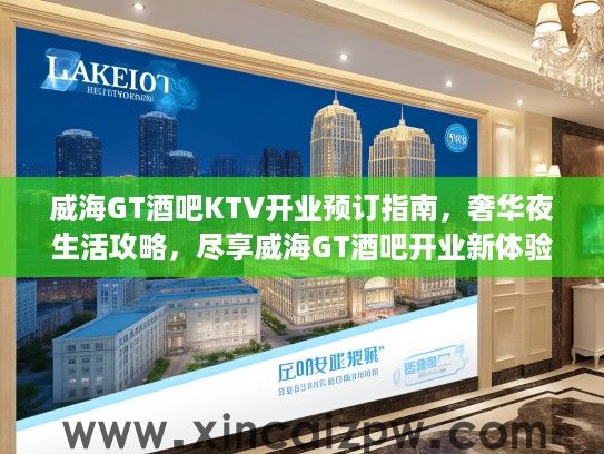 威海GT酒吧KTV开业预订指南,奢华夜生活攻略,尽享威海GT酒吧开业新体验 威海GT酒吧KTV开业预订指南,奢华夜生活攻略,尽享威海GT酒吧开业新体验