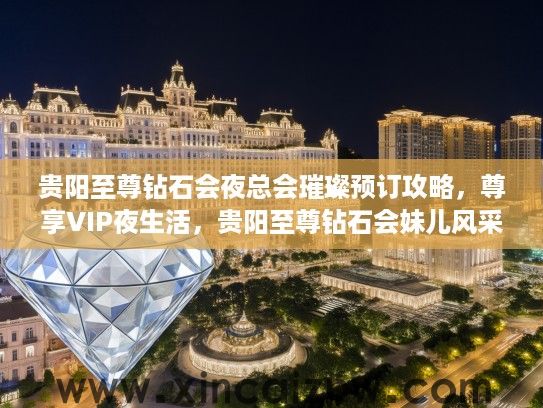 贵阳至尊钻石会夜总会璀璨预订攻略，尊享VIP夜生活，贵阳至尊钻石会妹儿风采一览