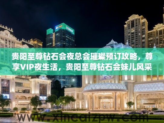 贵阳至尊钻石会夜总会璀璨预订攻略，尊享VIP夜生活，贵阳至尊钻石会妹儿风采一览