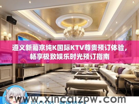 遵义新葡京纯K国际KTV尊贵预订体验,畅享极致娱乐时光预订指南 遵义新葡京纯K国际KTV尊贵预订体验,畅享极致娱乐时光预订指南
