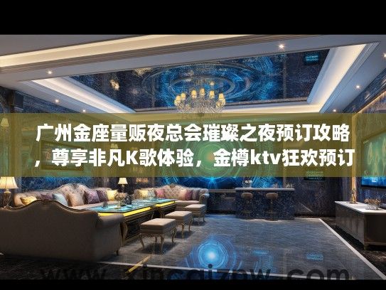 广州金座量贩夜总会璀璨之夜预订攻略，尊享非凡K歌体验，金樽ktv狂欢预订