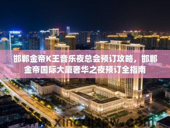 邯郸金帝K王音乐夜总会预订攻略,邯郸金帝国际大厦奢华之夜预订全指南 邯郸金帝K王音乐夜总会预订攻略,邯郸金帝国际大厦奢华之夜预订全指南
