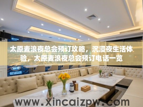 太原麦浪夜总会预订攻略,沉浸夜生活体验,太原麦浪夜总会预订电话一览 太原麦浪夜总会预订攻略,沉浸夜生活体验,太原麦浪夜总会预订电话一览