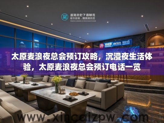 太原麦浪夜总会预订攻略,沉浸夜生活体验,太原麦浪夜总会预订电话一览 太原麦浪夜总会预订攻略,沉浸夜生活体验,太原麦浪夜总会预订电话一览