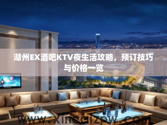 湖州EX酒吧KTV夜生活攻略,预订技巧与价格一览 湖州EX酒吧KTV夜生活攻略,预订技巧与价格一览