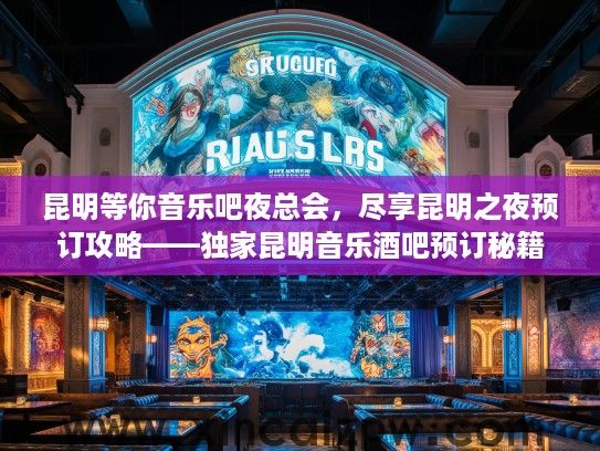 昆明等你音乐吧夜总会,尽享昆明之夜预订攻略——独家昆明音乐酒吧预订秘籍 昆明等你音乐吧夜总会,尽享昆明之夜预订攻略——独家昆明音乐酒吧预订秘籍