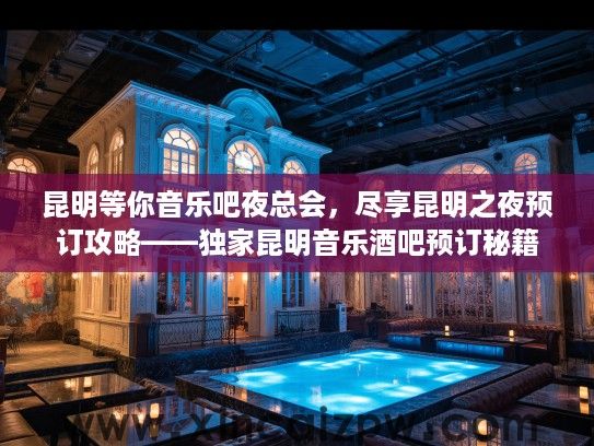 昆明等你音乐吧夜总会,尽享昆明之夜预订攻略——独家昆明音乐酒吧预订秘籍 昆明等你音乐吧夜总会,尽享昆明之夜预订攻略——独家昆明音乐酒吧预订秘籍